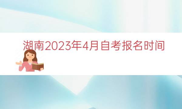 湖南2023年4月自考报名时间（湖南自考什么时候报名）