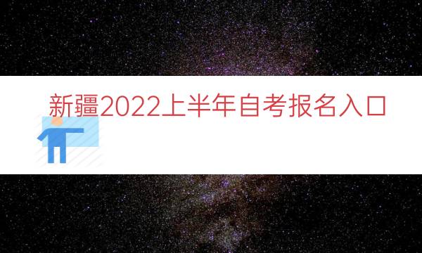 新疆2022上半年自考报名入口（新疆成人自考报名入口）