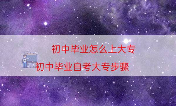 初中毕业怎么上大专（初中毕业自考大专步骤）