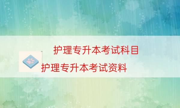 护理专升本考试科目（护理专升本考试资料）