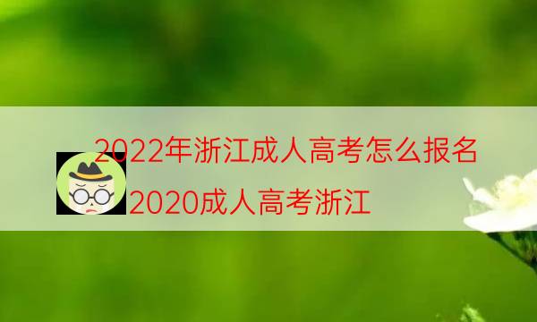 022年浙江成人高考怎么报名（2020成人高考浙江）"
