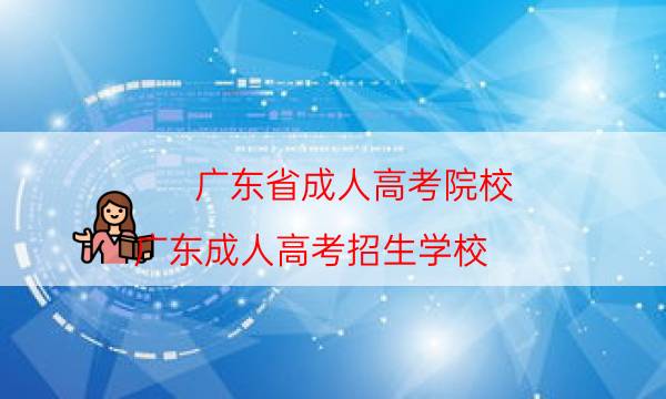 广东省成人高考院校（广东成人高考招生学校）