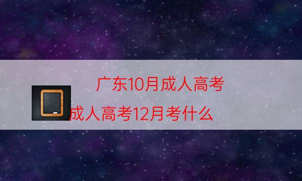 广东10月成人高考（成人高考12月考什么）