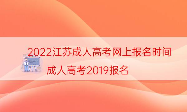 022江苏成人高考网上报名时间（成人高考2019报名）"