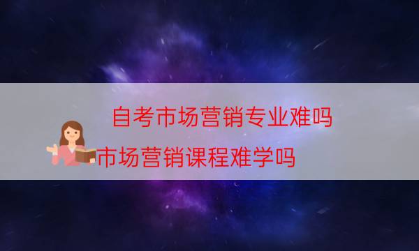 自考市场营销专业难吗（市场营销课程难学吗）