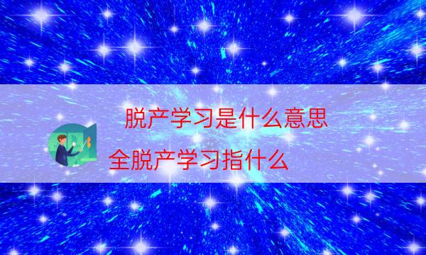 脱产学习是什么意思（全脱产学习指什么）