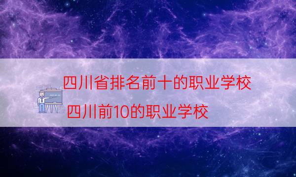 四川省排名前十的职业学校（四川前10的职业学校）