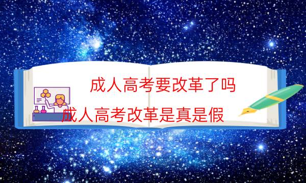 成人高考要改革了吗（成人高考改革是真是假）