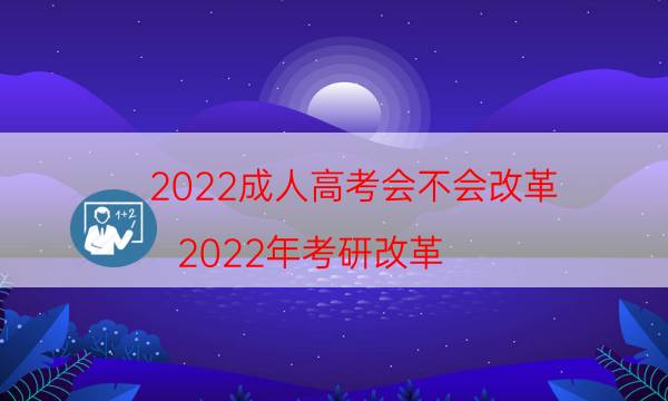 022成人高考会不会改革（2022年考研改革）"