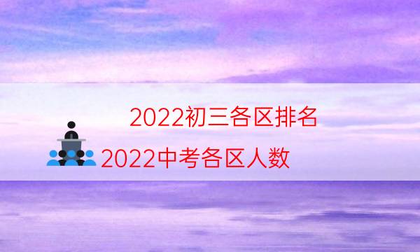 022初三各区排名（2022中考各区人数）"