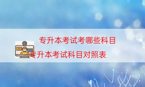 专升本考试考哪些科目（专升本考试科目对照表）