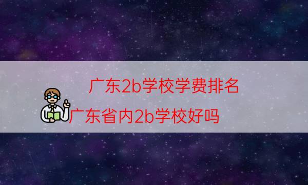 广东2b学校学费排名（广东省内2b学校好吗）