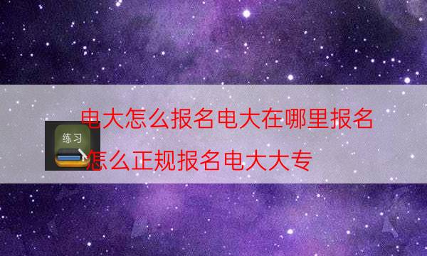 电大怎么报名电大在哪里报名（怎么正规报名电大大专）