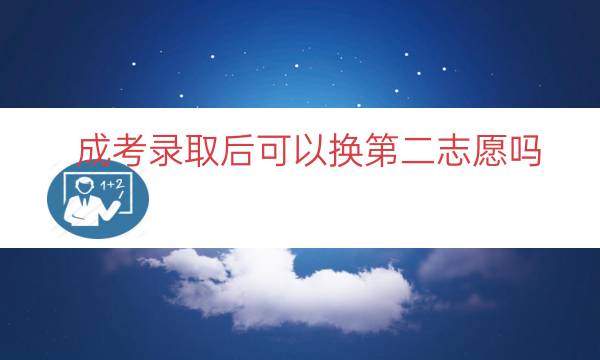 成考录取后可以换第二志愿吗
