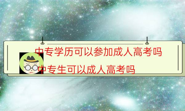 中专学历可以参加成人高考吗（中专生可以成人高考吗）