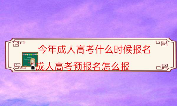 今年成人高考什么时候报名（成人高考预报名怎么报）