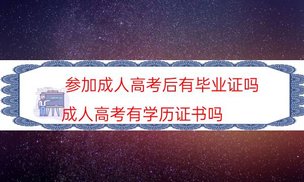 参加成人高考后有毕业证吗（成人高考有学历证书吗）