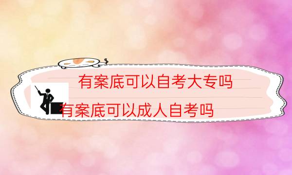 有案底可以自考大专吗（有案底可以成人自考吗）