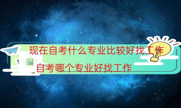 现在自考什么专业比较好找工作（自考哪个专业好找工作）