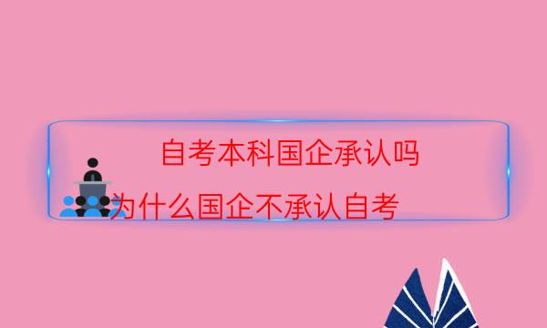 自考本科国企承认吗（为什么国企不承认自考）