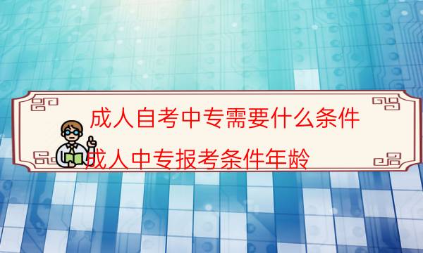 成人自考中专需要什么条件（成人中专报考条件年龄）