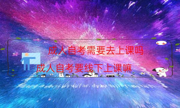 成人自考需要去上课吗（成人自考要线下上课嘛）