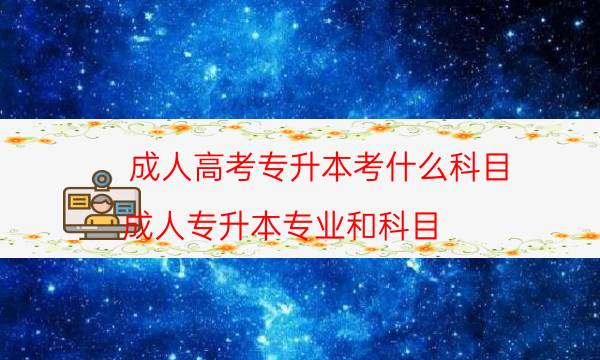 成人高考专升本考什么科目（成人专升本专业和科目）