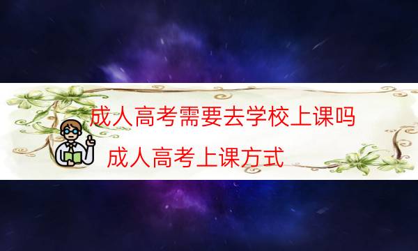 成人高考需要去学校上课吗（成人高考上课方式）