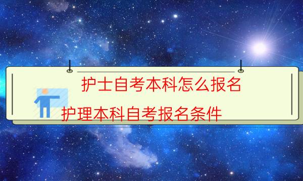 护士自考本科怎么报名（护理本科自考报名条件）