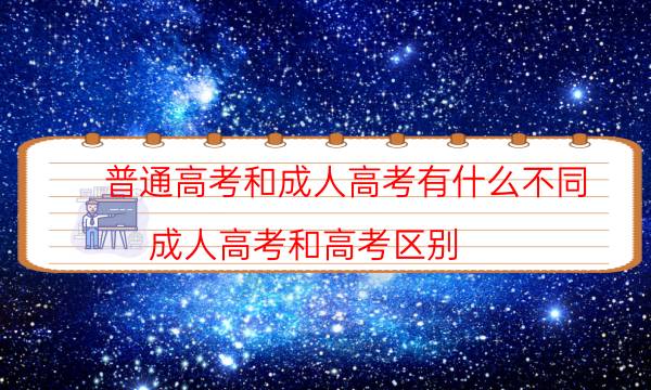 普通高考和成人高考有什么不同（成人高考和高考区别）