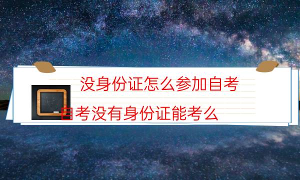 没身份证怎么参加自考（自考没有身份证能考么）