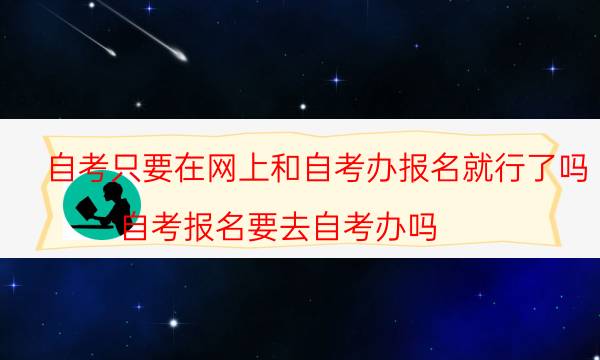 自考只要在网上和自考办报名就行了吗（自考报名要去自考办吗）