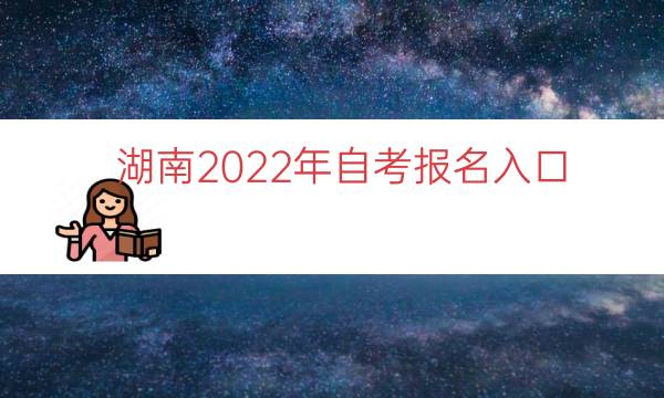 湖南2022年自考报名入口（湖南下半年自考报名）