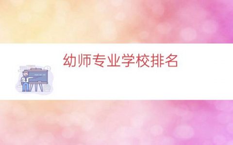 幼师专业学校排名（幼儿专科师范学校排名）