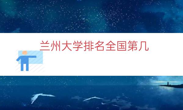 兰州大学排名全国第几（兰州大学能排名多少位）