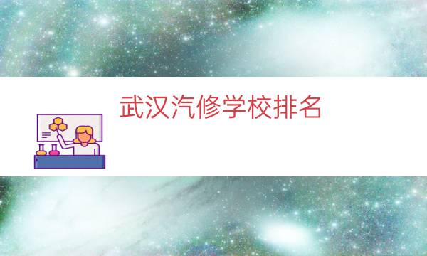 武汉汽修学校排名（汽修学校全国排名前十）