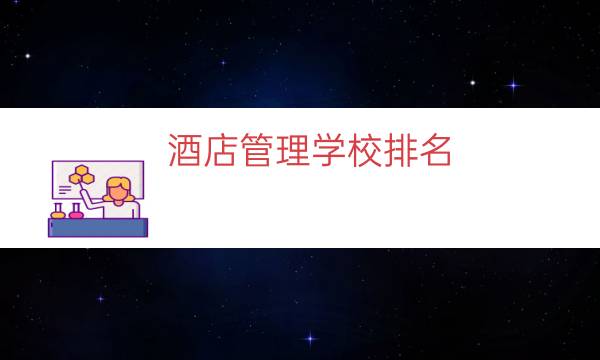 酒店管理学校排名（酒店管理哪个大学出名）