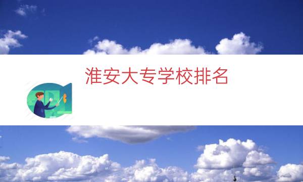 淮安大专学校排名（淮阴大专院校排名）