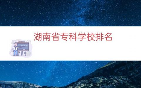 湖南省专科学校排名（湖南四大专科学校）