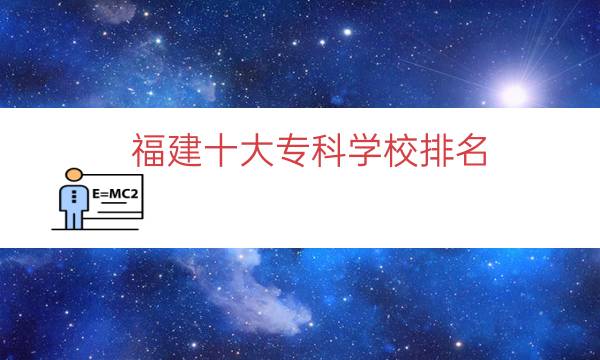 福建十大专科学校排名（福建大专学校排行榜）