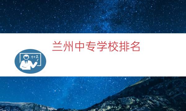 兰州中专学校排名（兰州新区学校排名）