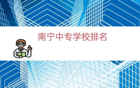 南宁中专学校排名（南宁中专学校推荐）