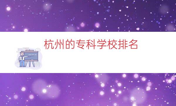 杭州的专科学校排名（杭州有什么好专科学校）