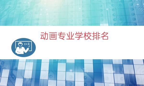 动画专业学校排名（动画专业的大学）