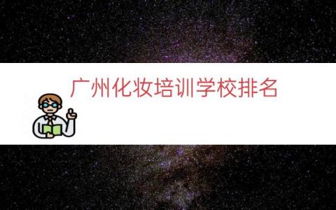 广州化妆培训学校排名（广州最有名的化妆学校）