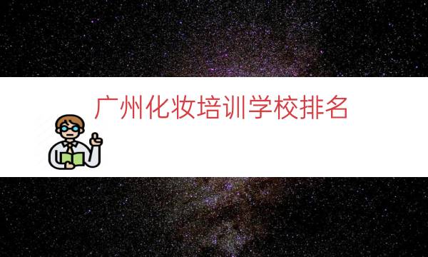 广州化妆培训学校排名（广州最有名的化妆学校）