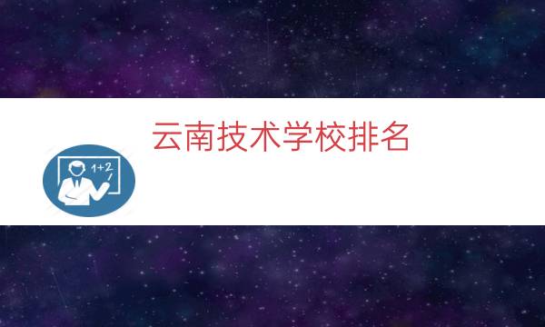 云南技术学校排名（云南职业技术学校学费）