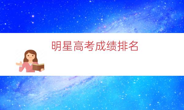 明星高考成绩排名（各个明星的高考成绩）