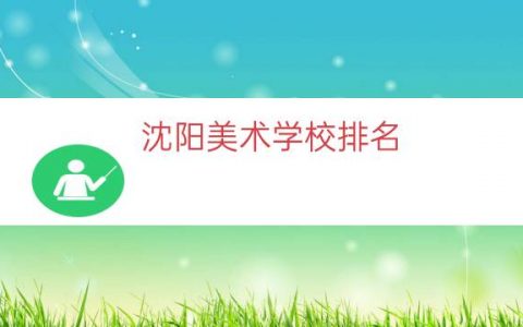 沈阳美术学校排名（沈阳美术学校有哪些）