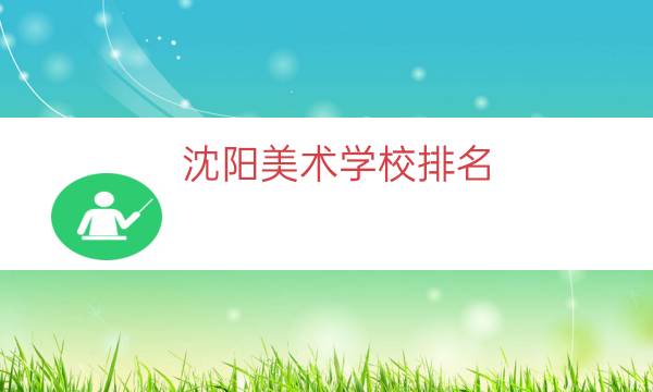 沈阳美术学校排名（沈阳美术学校有哪些）